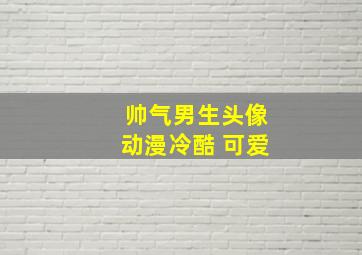 帅气男生头像动漫冷酷 可爱